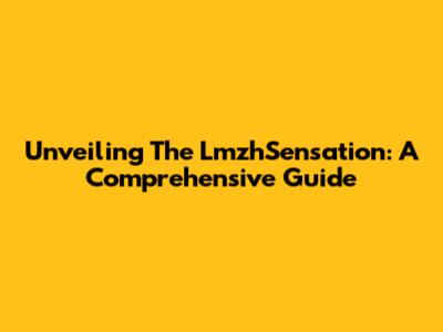 Unveiling The LmzhSensation: A Comprehensive Guide