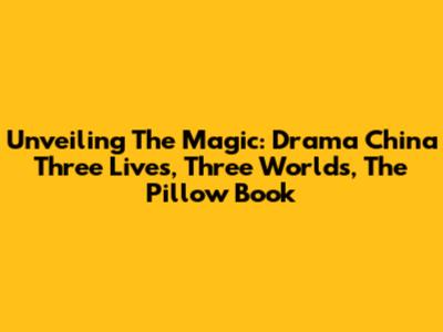 Unveiling The Magic: Drama China "Three Lives, Three Worlds, The Pillow Book"