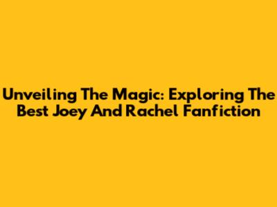 Unveiling The Magic: Exploring The Best Joey And Rachel Fanfiction