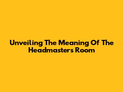 Unveiling The Meaning Of The Headmaster's Room