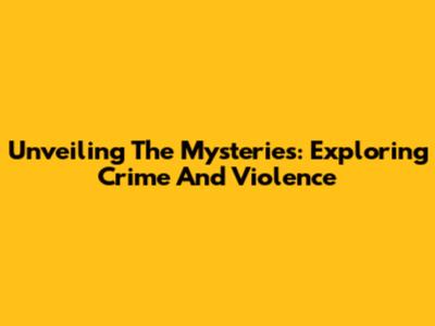 Unveiling The Mysteries: Exploring Crime And Violence