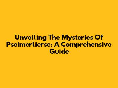 Unveiling The Mysteries Of Pseimerlierse: A Comprehensive Guide