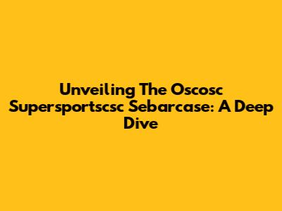 Unveiling The Oscosc Supersportscsc Sebarcase: A Deep Dive