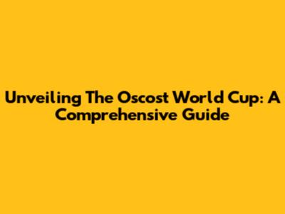 Unveiling The Oscost World Cup: A Comprehensive Guide