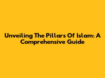 Unveiling The Pillars Of Islam: A Comprehensive Guide