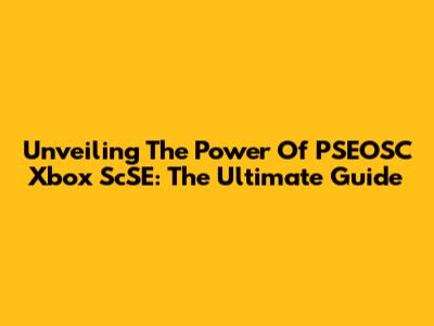 Unveiling The Power Of PSEOSC Xbox ScSE: The Ultimate Guide