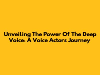 Unveiling The Power Of The Deep Voice: A Voice Actor's Journey