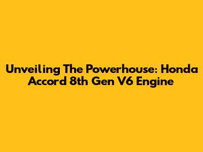 Unveiling The Powerhouse: Honda Accord 8th Gen V6 Engine