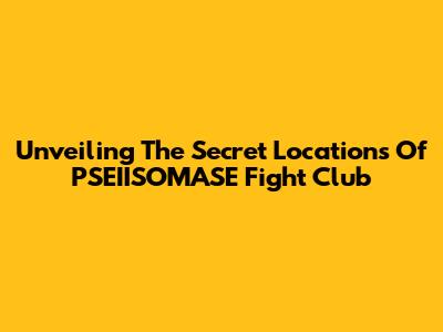 Unveiling The Secret Locations Of PSEIISOMASE Fight Club