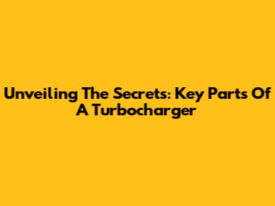 Unveiling The Secrets: Key Parts Of A Turbocharger