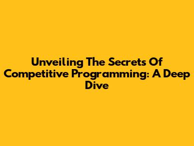 Unveiling The Secrets Of Competitive Programming: A Deep Dive
