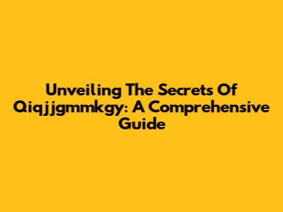 Unveiling The Secrets Of Qiqjjgmmkgy: A Comprehensive Guide