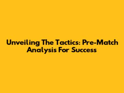 Unveiling The Tactics: Pre-Match Analysis For Success