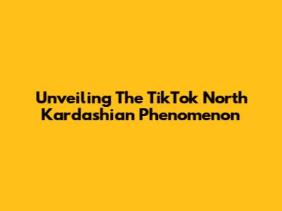 Unveiling The TikTok North Kardashian Phenomenon