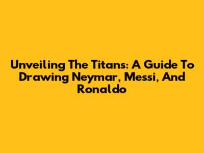 Unveiling The Titans: A Guide To Drawing Neymar, Messi, And Ronaldo