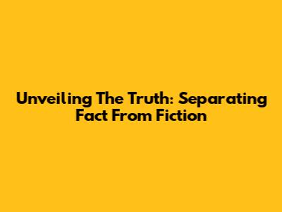 Unveiling The Truth: Separating Fact From Fiction