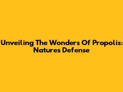 Unveiling The Wonders Of Propolis: Nature's Defense
