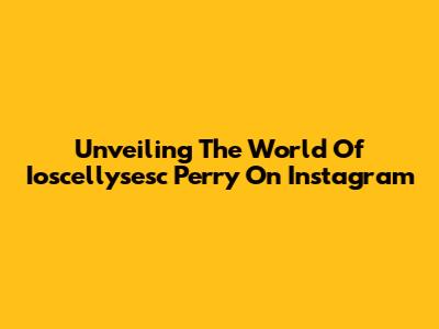 Unveiling The World Of Ioscellysesc Perry On Instagram