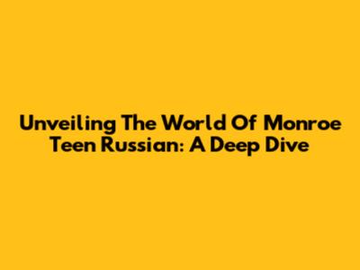 Unveiling The World Of Monroe Teen Russian: A Deep Dive