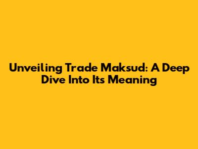 Unveiling Trade Maksud: A Deep Dive Into Its Meaning