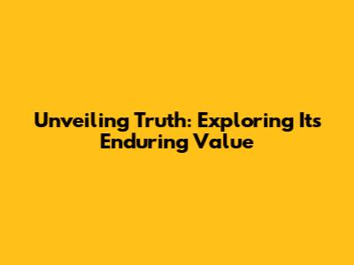 Unveiling Truth: Exploring Its Enduring Value