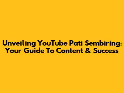 Unveiling YouTube Pati Sembiring: Your Guide To Content & Success