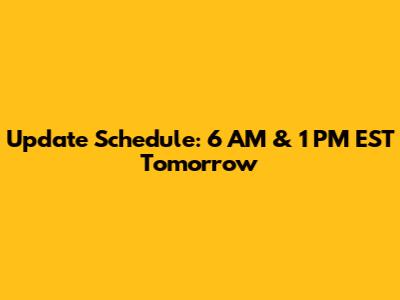 Update Schedule: 6 AM & 1 PM EST Tomorrow