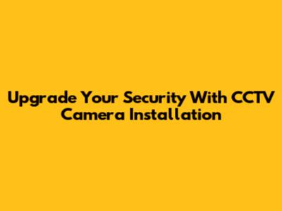 Upgrade Your Security With CCTV Camera Installation