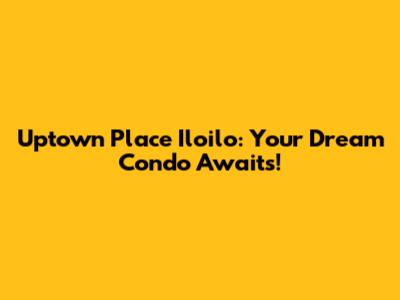 Uptown Place Iloilo: Your Dream Condo Awaits!