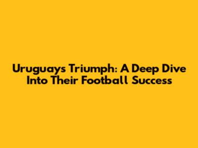 Uruguay's Triumph: A Deep Dive Into Their Football Success
