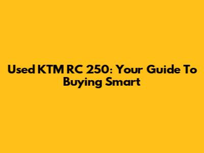 Used KTM RC 250: Your Guide To Buying Smart