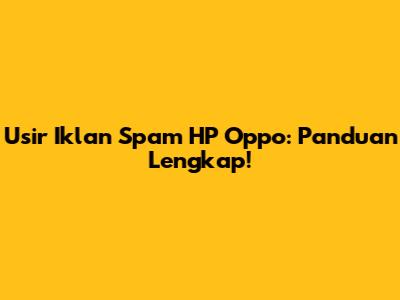 Usir Iklan Spam HP Oppo: Panduan Lengkap!