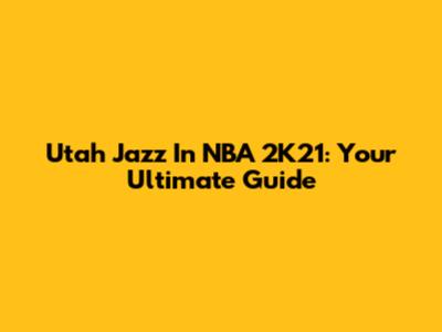 Utah Jazz In NBA 2K21: Your Ultimate Guide