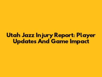 Utah Jazz Injury Report: Player Updates And Game Impact