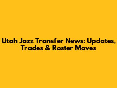 Utah Jazz Transfer News: Updates, Trades & Roster Moves