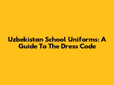 Uzbekistan School Uniforms: A Guide To The Dress Code