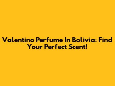 Valentino Perfume In Bolivia: Find Your Perfect Scent!