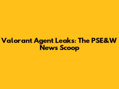 Valorant Agent Leaks: The PSE&W News Scoop