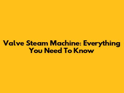 Valve Steam Machine: Everything You Need To Know