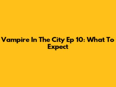Vampire In The City Ep 10: What To Expect
