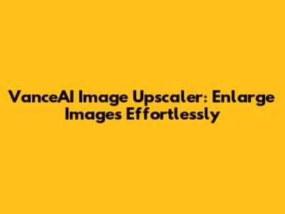 VanceAI Image Upscaler: Enlarge Images Effortlessly