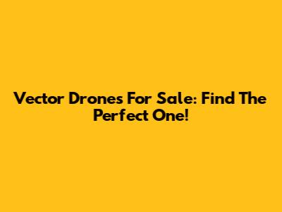 Vector Drones For Sale: Find The Perfect One!