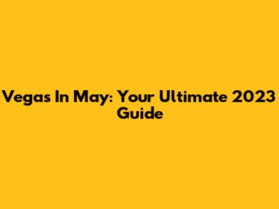 Vegas In May: Your Ultimate 2023 Guide