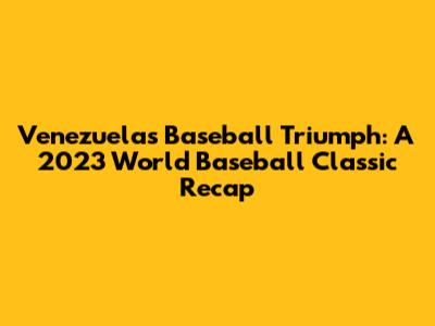 Venezuela's Baseball Triumph: A 2023 World Baseball Classic Recap