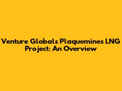 Venture Global's Plaquemines LNG Project: An Overview