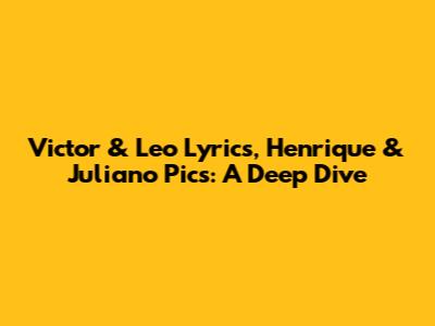 Victor & Leo Lyrics, Henrique & Juliano Pics: A Deep Dive