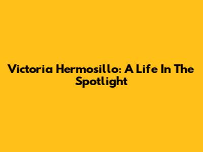 Victoria Hermosillo: A Life In The Spotlight