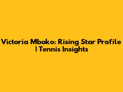 Victoria Mboko: Rising Star Profile | Tennis Insights