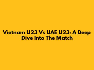 Vietnam U23 Vs UAE U23: A Deep Dive Into The Match
