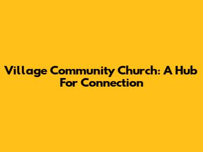 Village Community Church: A Hub For Connection